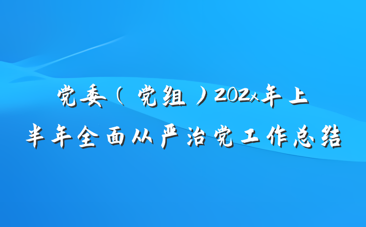 党委（党组）202x年上半年全面从严治党工作总结