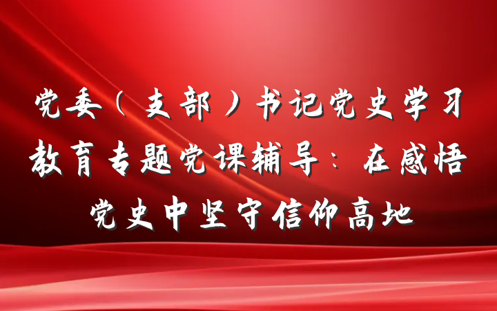 党委（支部）书记党史学习教育专题党课辅导：在感悟党史中坚守信仰高地