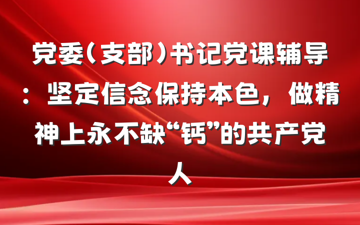 党委（支部）书记党课辅导：坚定信念保持本色，做精神上永不缺“钙”的共产党人