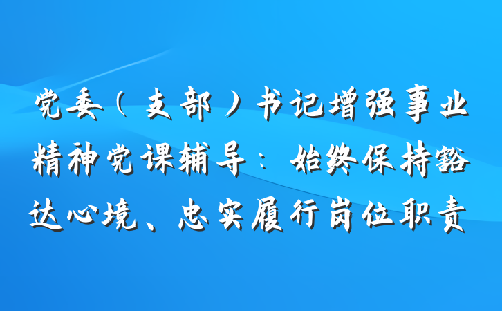 党委（支部）书记增强事业精神党课辅导：始终保持豁达心境、忠实履行岗位职责