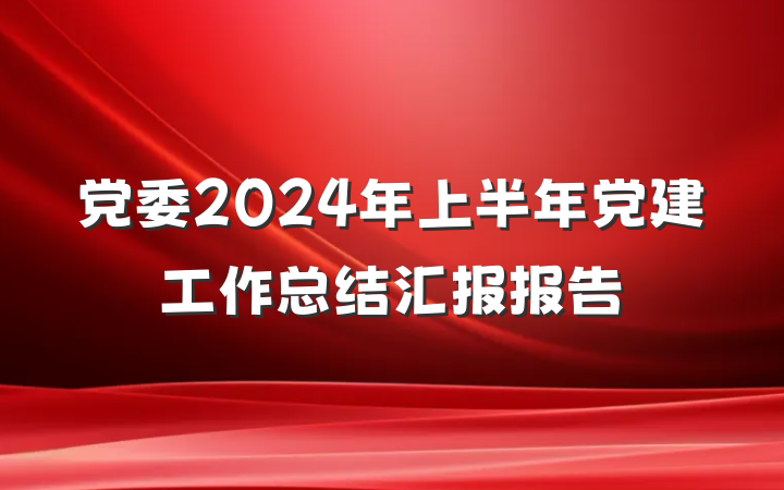 党委2024年上半年党建工作总结汇报报告