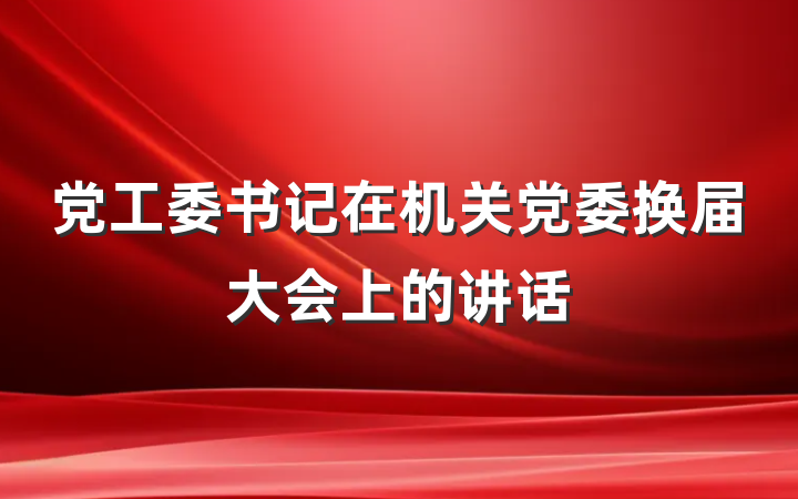 党工委书记在机关党委换届大会上的讲话