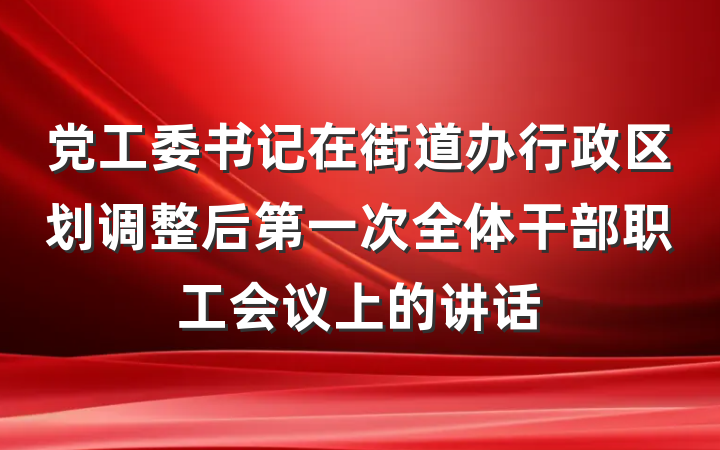 党工委书记在街道办行政区划调整后第一次全体干部职工会议上的讲话