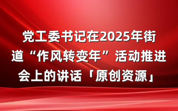 党工委书记在2025年街道“作风转变年”活动推进会上的讲话「原创资源」