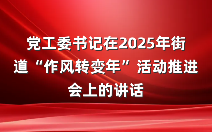 党工委书记在2025年街道“作风转变年”活动推进会上的讲话