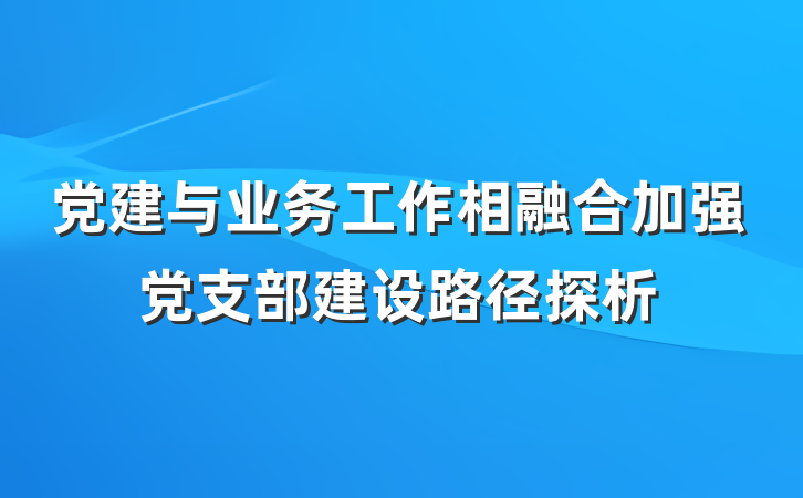 党建与业务工作相融合加强党支部建设路径探析
