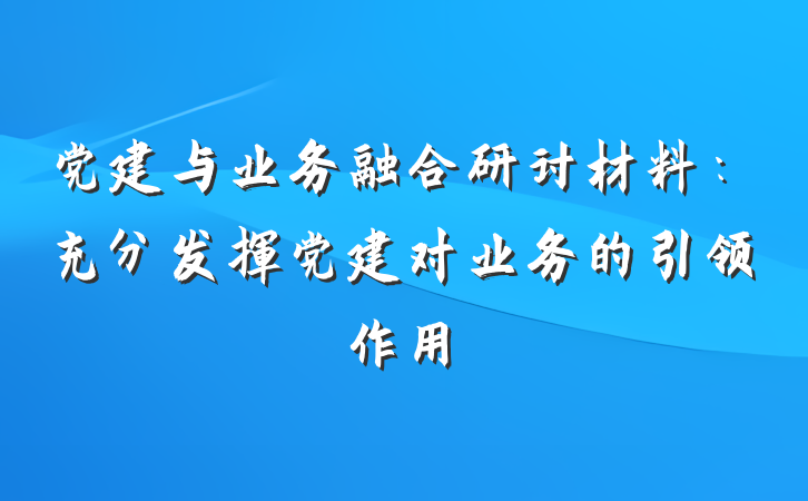 党建与业务融合研讨材料：充分发挥党建对业务的引领作用