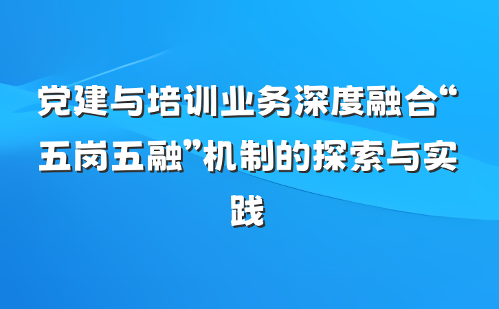 党建与培训业务深度融合“五岗五融”机制的探索与实践