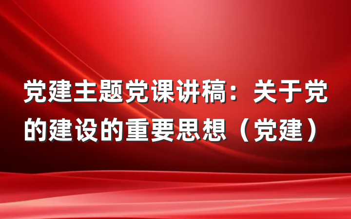 党建主题党课讲稿：关于党的建设的重要思想（党建）