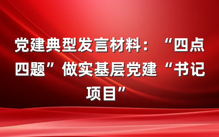 党建典型发言材料：“四点四题”做实基层党建“书记项目”