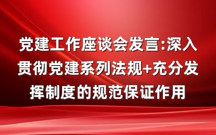 党建工作座谈会发言:深入贯彻党建系列法规 充分发挥制度的规范保证作用