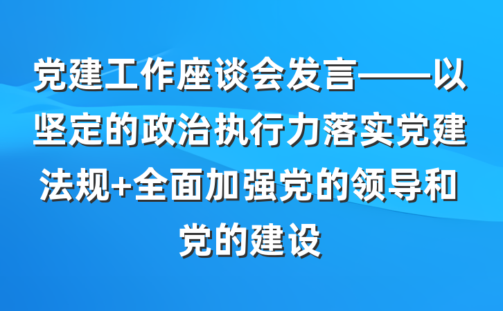 党建工作座谈会发言——以坚定的政治执行力落实党建法规 全面加强党的领导和党的建设