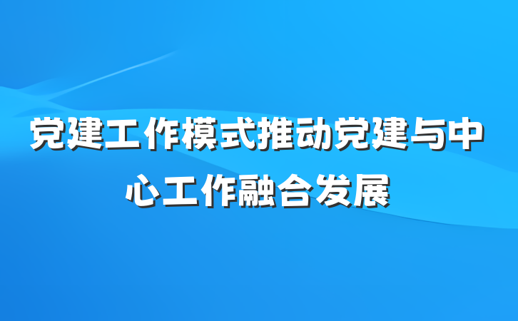 党建工作模式推动党建与中心工作融合发展