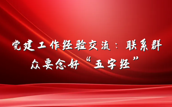 党建工作经验交流：联系群众要念好“五字经”