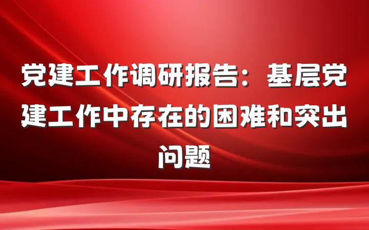 党建工作调研报告：基层党建工作中存在的困难和突出问题