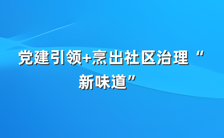 党建引领+烹出社区治理“新味道”