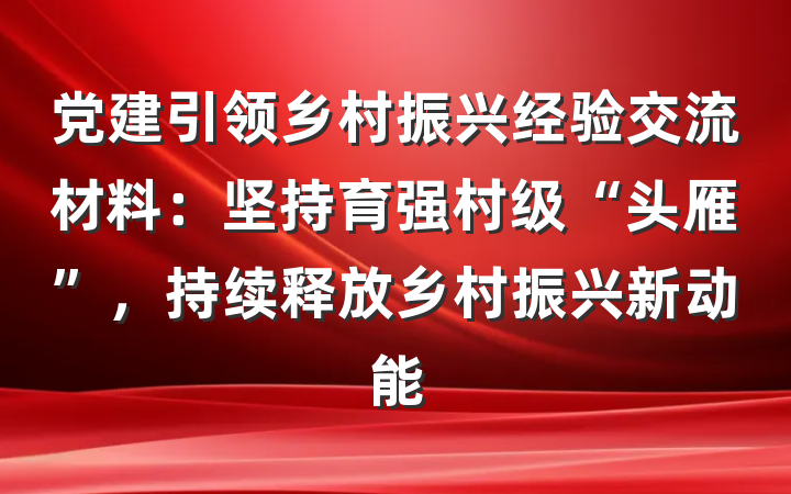 党建引领乡村振兴经验交流材料：坚持育强村级“头雁”，持续释放乡村振兴新动能