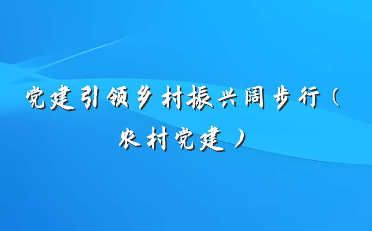党建引领乡村振兴阔步行（农村党建）