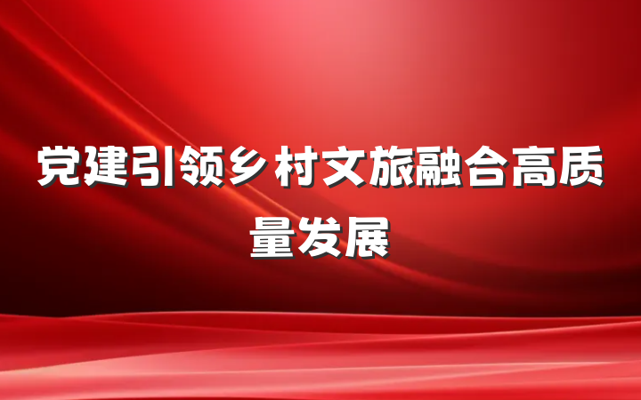 党建引领乡村文旅融合高质量发展