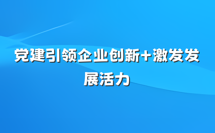 党建引领企业创新 激发发展活力