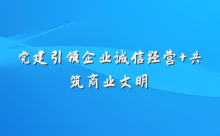 党建引领企业诚信经营 共筑商业文明
