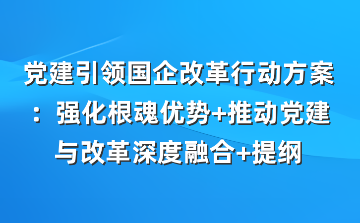 党建引领国企改革行动方案：强化根魂优势 推动党建与改革深度融合 提纲
