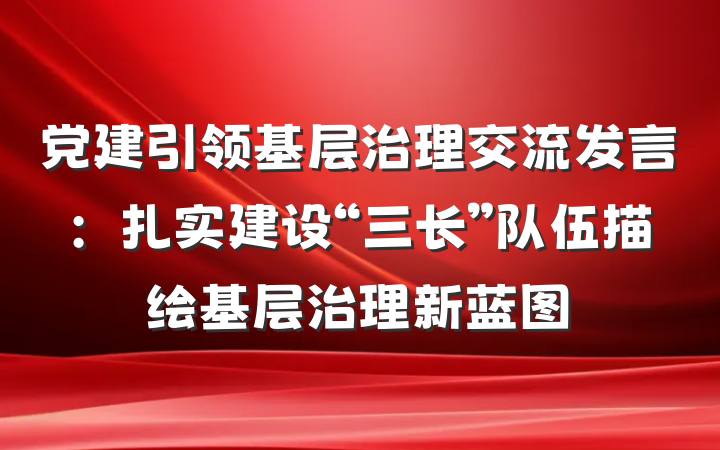 党建引领基层治理交流发言：扎实建设“三长”队伍描绘基层治理新蓝图