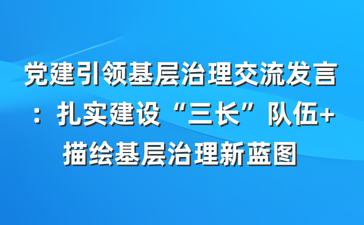 党建引领基层治理交流发言：扎实建设“三长”队伍 描绘基层治理新蓝图
