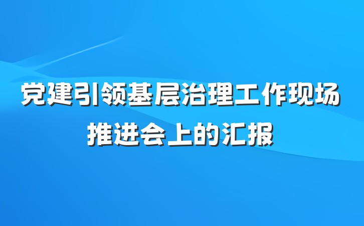 党建引领基层治理工作现场推进会上的汇报
