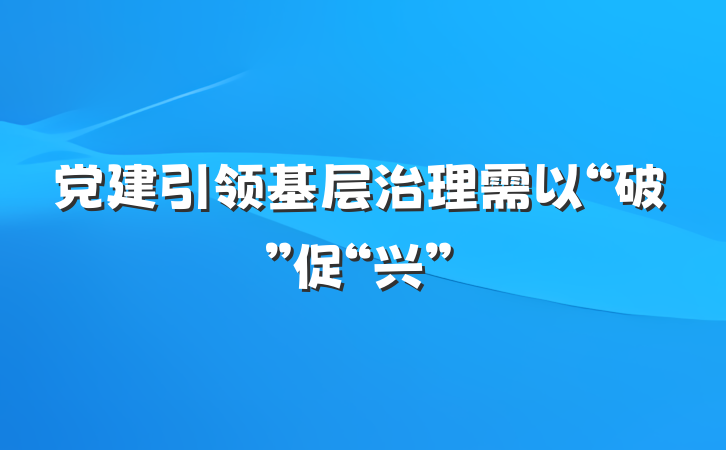 党建引领基层治理需以“破”促“兴”