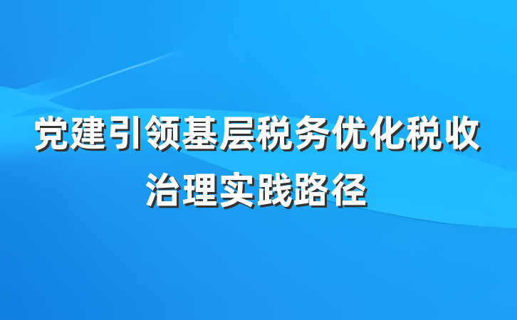 党建引领基层税务优化税收治理实践路径