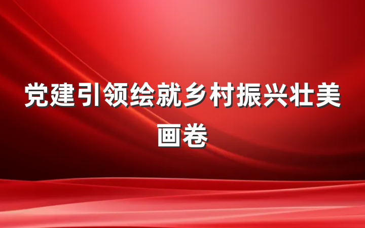 党建引领绘就乡村振兴壮美画卷