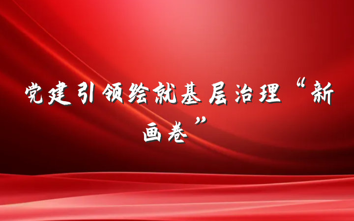 党建引领绘就基层治理“新画卷”