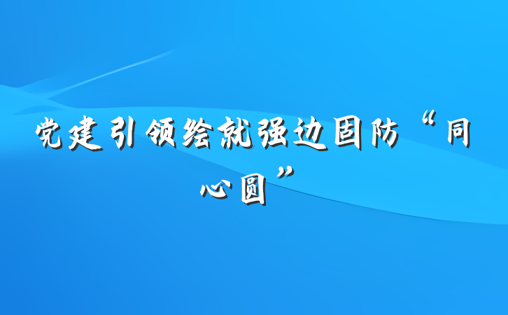 党建引领绘就强边固防“同心圆”