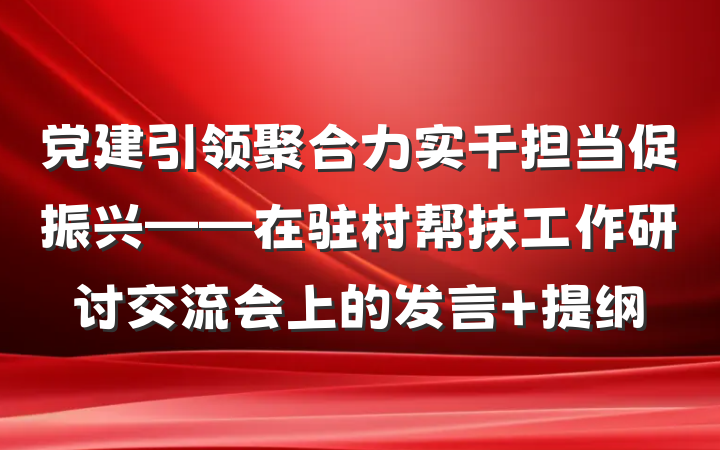 党建引领聚合力实干担当促振兴——在驻村帮扶工作研讨交流会上的发言 提纲