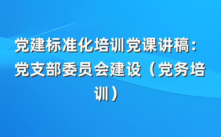 党建标准化培训党课讲稿：党支部委员会建设（党务培训）