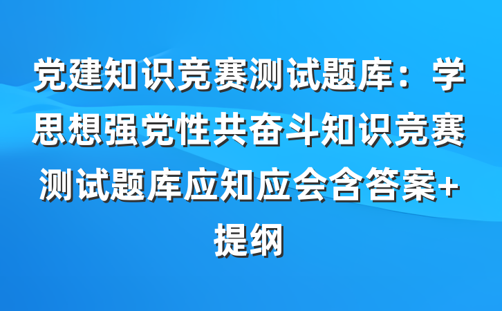 党建知识竞赛测试题库：学思想强党性共奋斗知识竞赛测试题库应知应会含答案 提纲