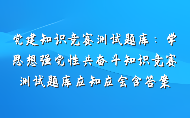 党建知识竞赛测试题库：学思想强党性共奋斗知识竞赛测试题库应知应会含答案