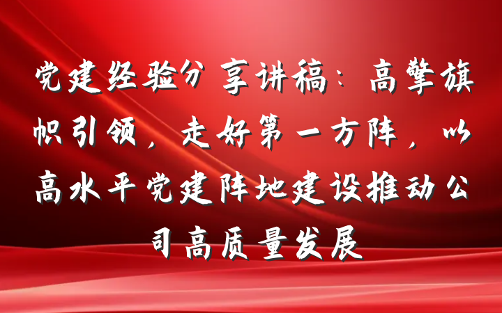 党建经验分享讲稿：高擎旗帜引领，走好第一方阵，以高水平党建阵地建设推动公司高质量发展