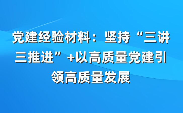 党建经验材料：坚持“三讲三推进” 以高质量党建引领高质量发展