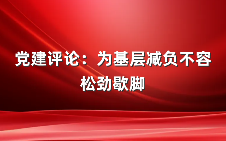 党建评论：为基层减负不容松劲歇脚