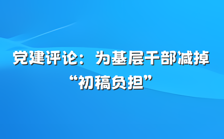 党建评论：为基层干部减掉“初稿负担”