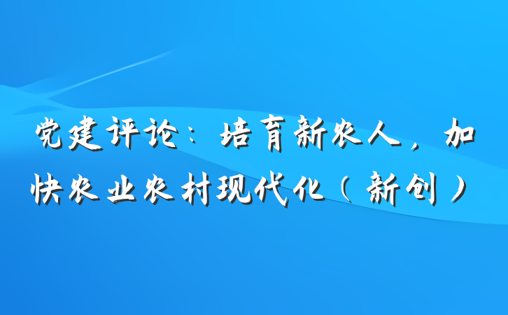 党建评论：培育新农人，加快农业农村现代化（新创）