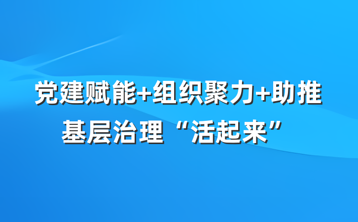 党建赋能+组织聚力+助推基层治理“活起来”