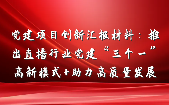 党建项目创新汇报材料：推出直播行业党建“三个一”高新模式 助力高质量发展
