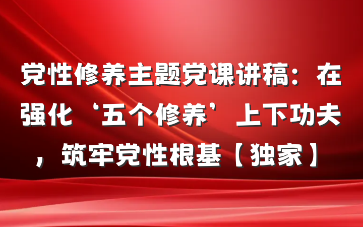 党性修养主题党课讲稿：在强化‘五个修养’上下功夫，筑牢党性根基【独家】