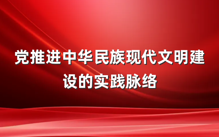 党推进中华民族现代文明建设的实践脉络