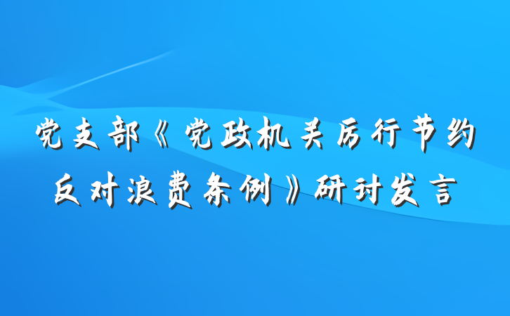 党支部《党政机关厉行节约反对浪费条例》研讨发言