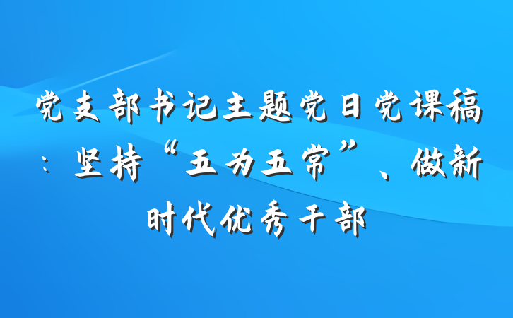 党支部书记主题党日党课稿:坚持“五为五常”、做新时代优秀干部