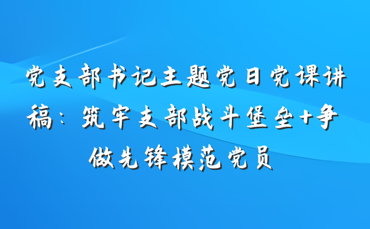 党支部书记主题党日党课讲稿：筑牢支部战斗堡垒 争做先锋模范党员